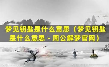 梦见钥匙是什么意思（梦见钥匙是什么意思 - 周公解梦官网）